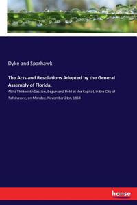 Acts and Resolutions Adopted by the General Assembly of Florida,: At its Thirteenth Session, Begun and Held at the Capitol, in the City of Tallahassee, on Monday, November 21st, 1864