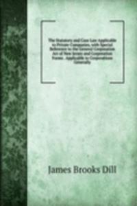 Statutory and Case Law Applicable to Private Companies, with Special Reference to the General Corporation Act of New Jersey and Corporation Forms . Applicable to Corporations Generally