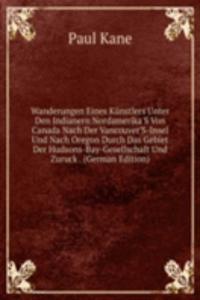 Wanderungen Eines Kunstlers Unter Den Indianern Nordamerika'S Von Canada Nach Der Vancouver'S-Insel Und Nach Oregon Durch Das Gebiet Der Hudsons-Bay-Gesellschaft Und Zuruck