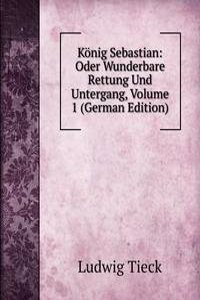 Konig Sebastian: Oder Wunderbare Rettung Und Untergang, Volume 1 (German Edition)