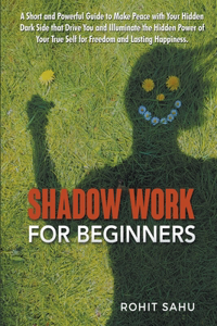 Shadow Work For Beginners: A Short and Powerful Guide to Make Peace with Your Hidden Dark Side that Drive You and Illuminate the Hidden Power of Your True Self for Freedom and