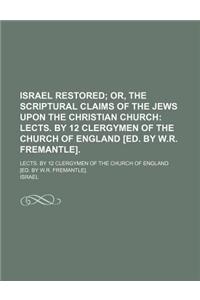 Israel Restored; Or, the Scriptural Claims of the Jews Upon the Christian Church Lects. by 12 Clergymen of the Church of England [Ed. by W.R. Fremantle] Lects. by 12 Clergymen of the Church of England [Ed. by W.R. Fremantle].