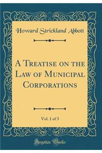 A Treatise on the Law of Municipal Corporations, Vol. 1 of 3 (Classic Reprint)