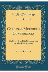 Cardinal Mercier's Conferences: Delivered to His Seminarists at Mechlin in 1907 (Classic Reprint)