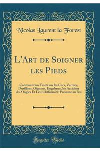 L'Art de Soigner Les Pieds: Contenant Un Traitï¿½ Sur Les Cors, Verrues, Durillons, Oignons, Engelures, Les Accidens Des Ongles Et Leur Difformitï¿½; Prï¿½sente Au Roi (Classic Reprint)
