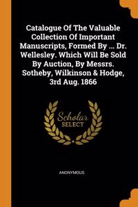 Catalogue Of The Valuable Collection Of Important Manuscripts, Formed By ... Dr. Wellesley. Which Will Be Sold By Auction, By Messrs. Sotheby, Wilkinson & Hodge, 3rd Aug. 1866