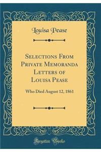 Selections from Private Memoranda Letters of Louisa Pease: Who Died August 12, 1861 (Classic Reprint): Who Died August 12, 1861 (Classic Reprint)