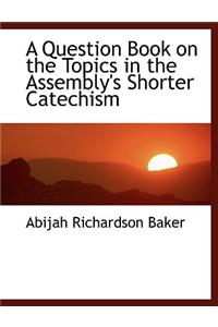 A Question Book on the Topics in the Assembly's Shorter Catechism