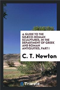 A Guide to the Grï¿½co-Roman Sculptures, in the Department of Greek and Roman Antiquities, Part I