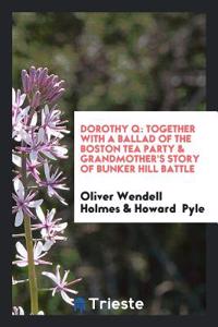 Dorothy Q: Together with a Ballad of the Boston Tea Party & Grandmother's Story of Bunker Hill Battle