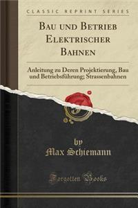 Bau Und Betrieb Elektrischer Bahnen: Anleitung Zu Deren Projektierung, Bau Und BetriebsfÃ¼hrung; Strassenbahnen (Classic Reprint)