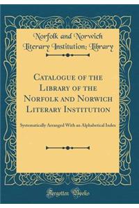Catalogue of the Library of the Norfolk and Norwich Literary Institution: Systematically Arranged With an Alphabetical Index (Classic Reprint)
