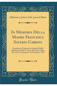 In Memoria Della Madre Francesca Saverio Cabrini: Fondatrice E Superiora Generale Delle Missionarie Del S. Cuore Di Gesù; Volata Al Cielo in Chicago IL 22 Dicembre 1917 (Classic Reprint)