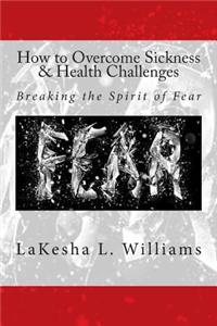 How to Overcome Sickness & Health Challenges: Breaking the Spirit of Fear