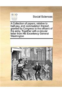 A Collection of Papers, Relative to Half-Pay, and Commutation Thereof, Granted by Congress to the Officers of the Army. Together with a Circular Letter from His Excellency General Washington