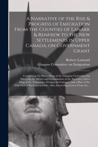 Narrative of the Rise & Progress of Emigration From the Counties of Lanark & Renfrew to the New Settlements in Upper Canada, on Government Grant
