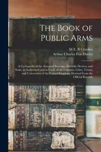 Book of Public Arms; a Cyclopædia of the Armorial Bearings, Heraldic Devices, and Seals, as Authorized and as Used, of the Counties, Cities, Towns, and Universities of the United Kingdom. Derived From the Official Records