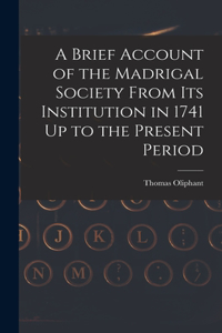 Brief Account of the Madrigal Society From Its Institution in 1741 Up to the Present Period