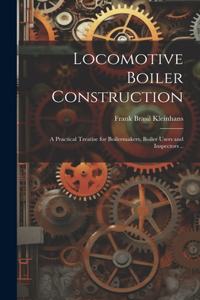 Locomotive Boiler Construction; a Practical Treatise for Boilermakers, Boiler Users and Inspectors ..