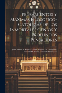 Pensamientos Y Máximas Filosofico-catolicas De Los Inmortales Genios Y Profundos Pensadores