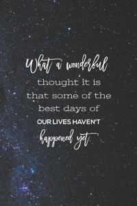 What A Wonderful Thought It Is That Some Of The Best Days Of Our Lives Haven't Happened Yet