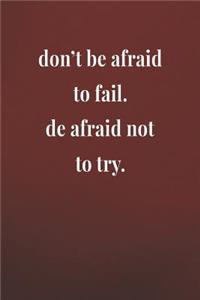 Don't Be Afraid To Fail. De Afraid Not To Try.