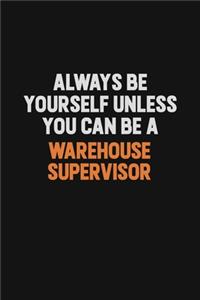 Always Be Yourself Unless You Can Be A Warehouse Supervisor