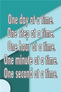 One Day at a Time. One Step at a Time. One Hour at a Time. One Minute at a Time. One Second at a Time.