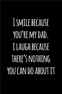 I smile because you're my dad. i laugh because there's nothing you can do about it.