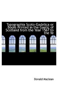 Typographia Scoto-Gadelica or Books Printed in the Gaelic of Scotland from the Year 1567