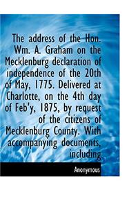 The Address of the Hon. Wm. A. Graham on the Mecklenburg Declaration of Independence of the 20th of May, 1775. Delivered at Charlotte, on the 4th Day of Feb'y, 1875, by Request of the Citizens of Mecklenburg County. with Accompanying Documents, Inc