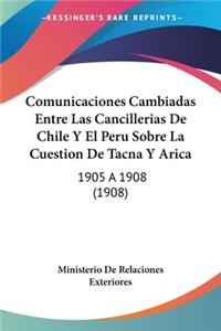 Comunicaciones Cambiadas Entre Las Cancillerias de Chile y El Peru Sobre La Cuestion de Tacna y Arica