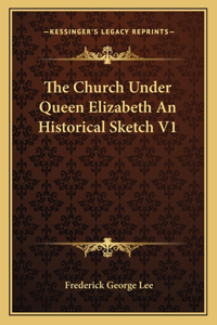 Church Under Queen Elizabeth an Historical Sketch V1