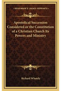 Apostolical Succession Considered or the Constitution of a Christian Church Its Powers and Ministry