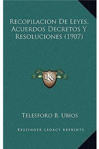 Recopilacion De Leyes, Acuerdos Decretos Y Resoluciones (1907)