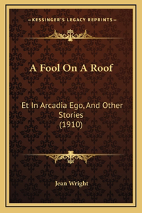 A Fool On A Roof: Et In Arcadia Ego, And Other Stories (1910)