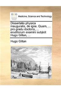Dissertatio Physica Inauguralis, de Igne. Quam, ... Pro Gradu Doctoris, ... Eruditorum Examini Subjicit Hugo Gillan, ...