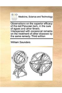 Observations on the superior efficacy of the red Peruvian bark, in the cure of agues and other fevers. Interspersed with occasional remarks on the treatment of other diseases by the same remedy. Third edition