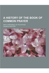 A History of the Book of Common Prayer; With a Rationale of Its Offices