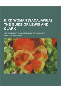 Bird Woman (Sacajawea) the Guide of Lewis and Clark; Her Own Story Now First Given to the World