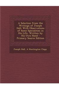 A Selection from the Writings of Joseph Hall: With Observations of Some Specialities in His Life, Written by His Own Hand