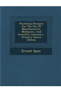 Workshop Receipts: For the Use of Manufacturers, Mechanics, and Scientific Amateurs