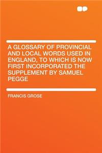 A Glossary of Provincial and Local Words Used in England, to Which Is Now First Incorporated the Supplement by Samuel Pegge