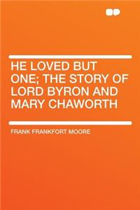 He Loved But One; The Story of Lord Byron and Mary Chaworth