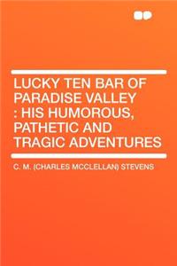 Lucky Ten Bar of Paradise Valley: His Humorous, Pathetic and Tragic Adventures