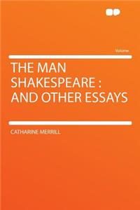 The Man Shakespeare: And Other Essays