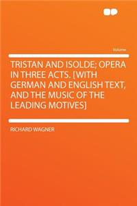 Tristan and Isolde; Opera in Three Acts. [With German and English Text, and the Music of the Leading Motives]