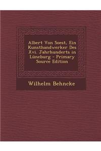 Albert Von Soest, Ein Kunsthandwerker Des XVI. Jahrhunderts in Luneburg - Primary Source Edition