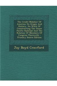 The Credit Mobilier of America: Its Origin and History, Its Work of Constructing the Union Pacific Railroad and the Relation of Members of Congress Therewith - Primary Source Edition