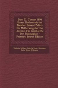 Zum 22. Januar 1894 Ihrem Hochverehrten Meister Eduard Zeller: Die Mitherausgeber Des Archivs Fur Geschichte Der Philosophie - Primary Source Edition